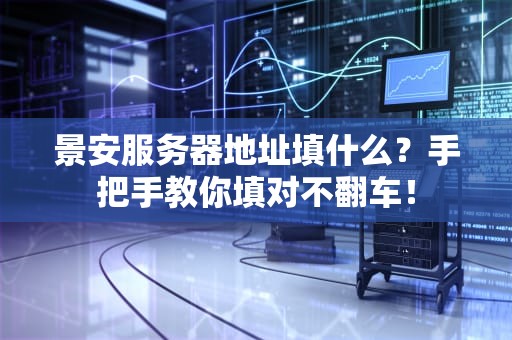 景安服务器地址填什么？手把手教你填对不翻车！