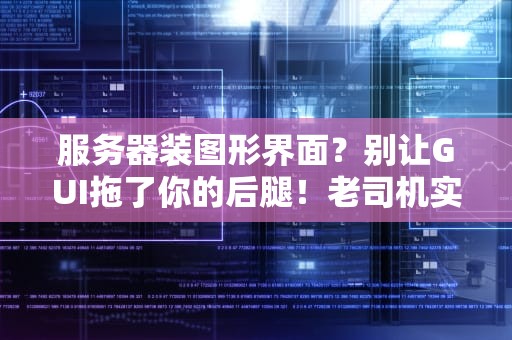 服务器装图形界面？别让GUI拖了你的后腿！老司机实测真相