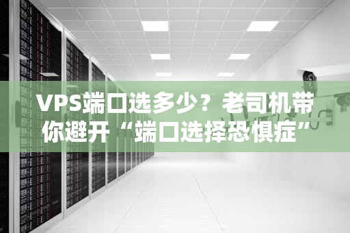 VPS端口选多少？老司机带你避开“端口选择恐惧症”的坑！