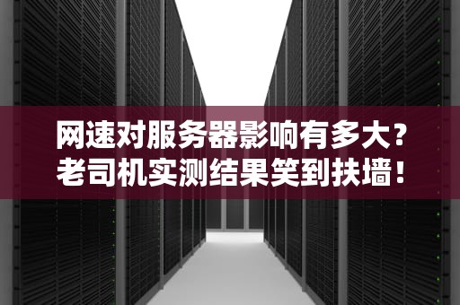 网速对服务器影响有多大？老司机实测结果笑到扶墙！