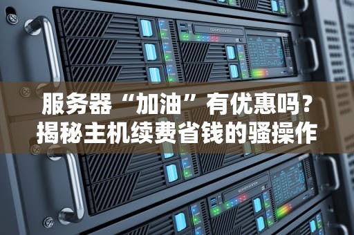 服务器“加油”有优惠吗？揭秘主机续费省钱的骚操作！