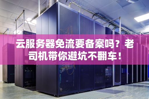 云服务器免流要备案吗？老司机带你避坑不翻车！