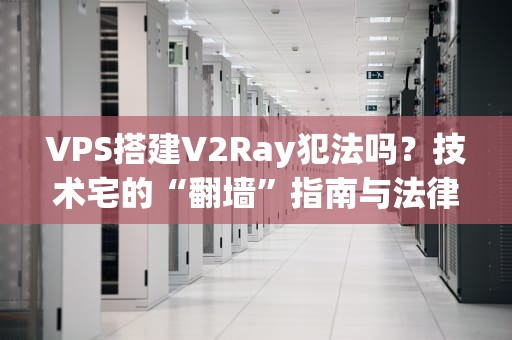 VPS搭建V2Ray犯法吗？技术宅的“翻墙”指南与法律红线（附专业避坑建议）