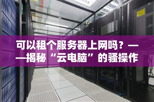可以租个服务器上网吗？——揭秘“云电脑”的骚操作与硬核科普！