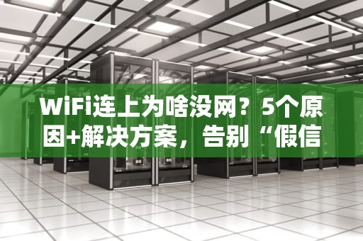 WiFi连上为啥没网？5个原因+解决方案，告别“假信号”焦虑！