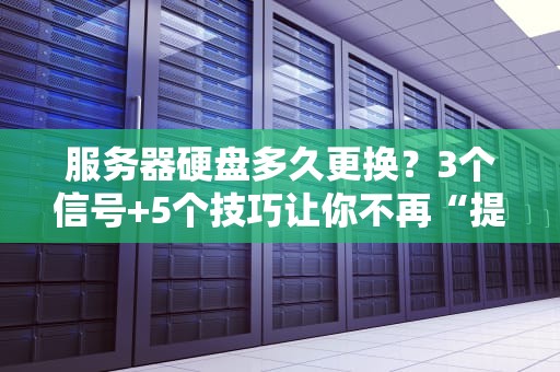 服务器硬盘多久更换？3个信号+5个技巧让你不再“提心吊胆”