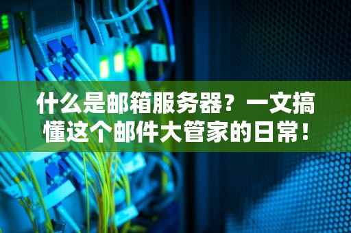 什么是邮箱服务器？一文搞懂这个邮件大管家的日常！