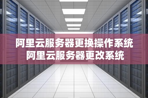 阿里云服务器更换操作系统 阿里云服务器更改系统