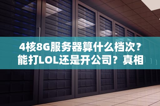 4核8G服务器算什么档次？能打LOL还是开公司？真相让你笑出声！