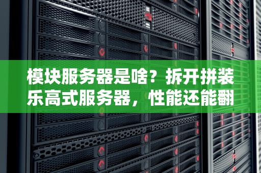 模块服务器是啥？拆开拼装乐高式服务器，性能还能翻倍？