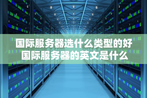 国际服务器选什么类型的好 国际服务器的英文是什么
