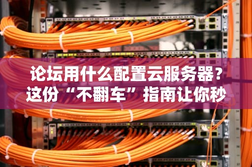 论坛用什么配置云服务器？这份“不翻车”指南让你秒懂！