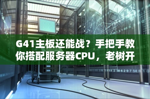 G41主板还能战？手把手教你搭配服务器CPU，老树开新花！