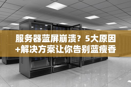 服务器蓝屏崩溃？5大原因+解决方案让你告别蓝瘦香菇！