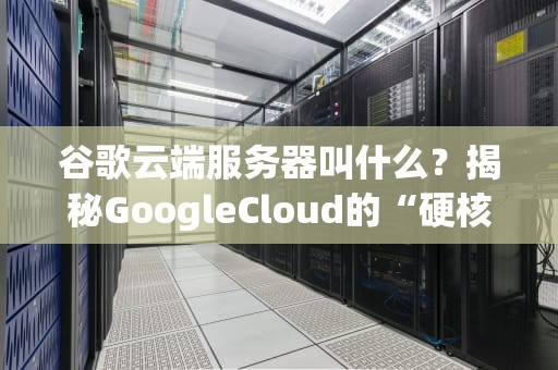 谷歌云端服务器叫什么？揭秘GoogleCloud的“硬核”实力与骚操作！