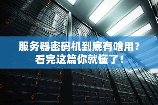 服务器密码机到底有啥用？看完这篇你就懂了！