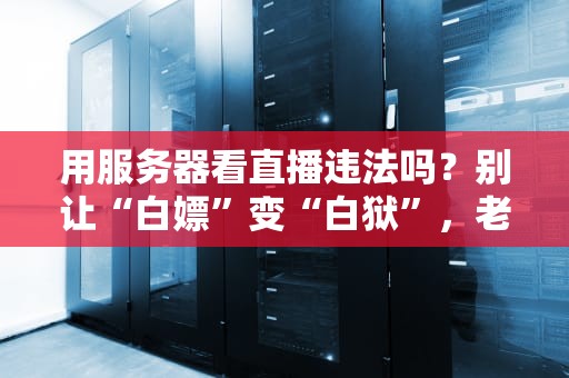 用服务器看直播违法吗？别让“白嫖”变“白狱”，老司机带你避坑！