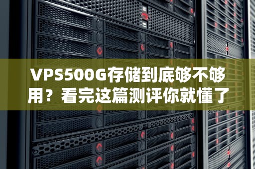 VPS500G存储到底够不够用？看完这篇测评你就懂了！