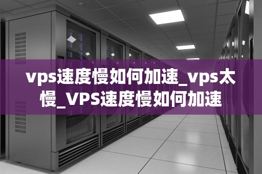 vps速度慢如何加速_vps太慢_VPS速度慢如何加速