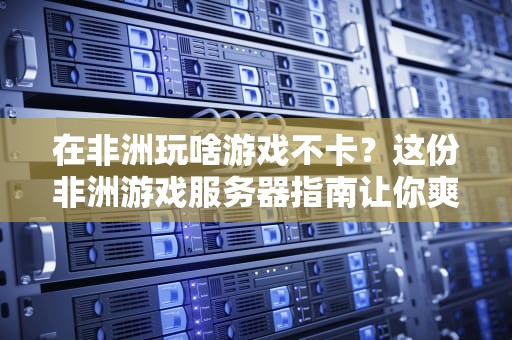 在非洲玩啥游戏不卡？这份非洲游戏服务器指南让你爽到飞起！