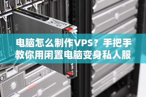 电脑怎么制作VPS？手把手教你用闲置电脑变身私人服务器！