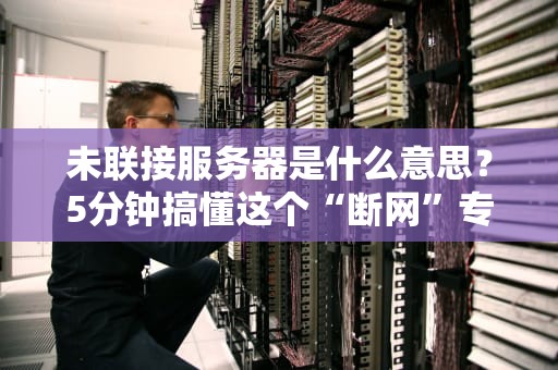 未联接服务器是什么意思？5分钟搞懂这个“断网”专业术语！