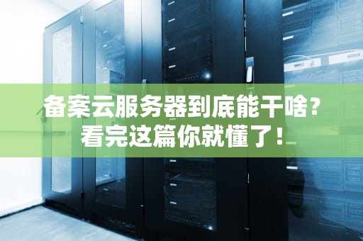 备案云服务器到底能干啥？看完这篇你就懂了！
