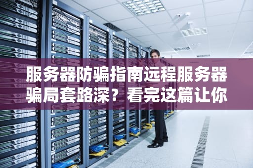 服务器防骗指南远程服务器骗局套路深？看完这篇让你笑对江湖险恶！