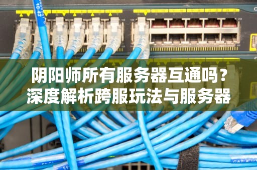 阴阳师所有服务器互通吗？深度解析跨服玩法与服务器选择攻略