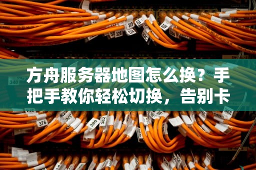 方舟服务器地图怎么换？手把手教你轻松切换，告别卡顿与无聊！