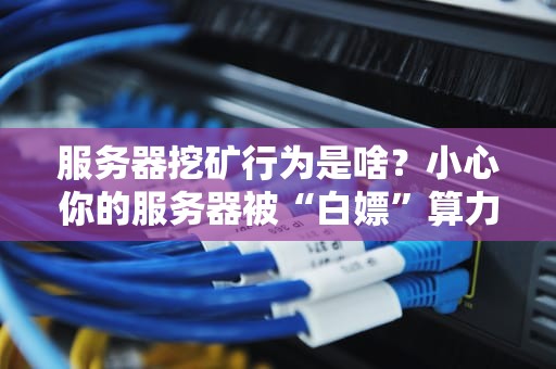 服务器挖矿行为是啥？小心你的服务器被“白嫖”算力！