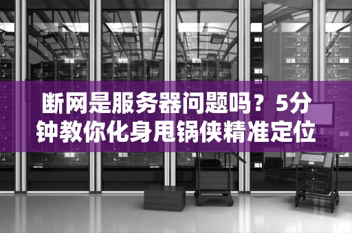 断网是服务器问题吗？5分钟教你化身甩锅侠精准定位问题源头！