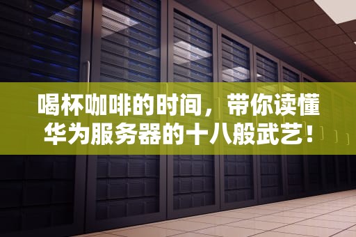 喝杯咖啡的时间，带你读懂华为服务器的十八般武艺！