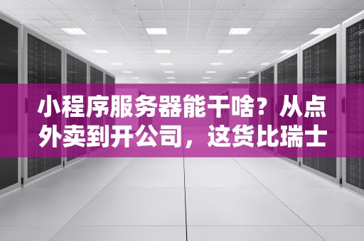 小程序服务器能干啥？从点外卖到开公司，这货比瑞士军刀还全能！