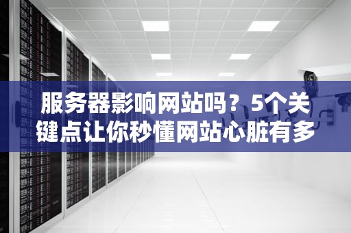 服务器影响网站吗？5个关键点让你秒懂网站心脏有多重要！