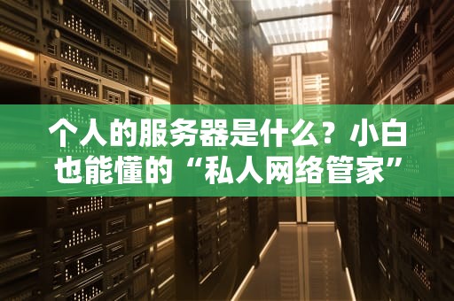 个人的服务器是什么？小白也能懂的“私人网络管家”指南