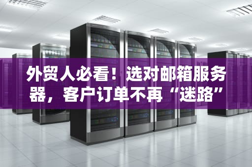 外贸人必看！选对邮箱服务器，客户订单不再“迷路”