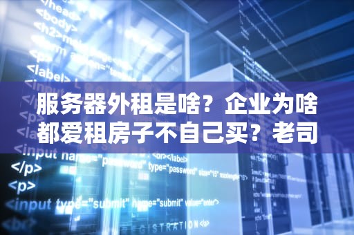 服务器外租是啥？企业为啥都爱租房子不自己买？老司机用大白话给你整明白！
