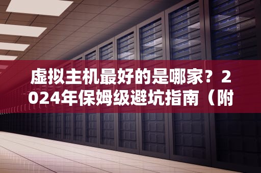 虚拟主机最好的是哪家？2024年保姆级避坑指南（附真实测评）