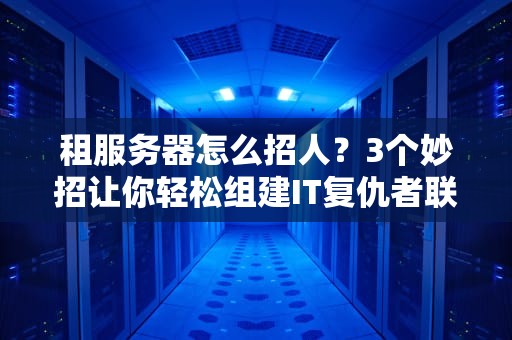 租服务器怎么招人？3个妙招让你轻松组建IT复仇者联盟！
