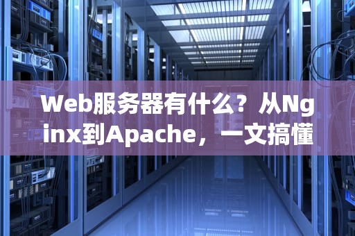 Web服务器有什么？从Nginx到Apache，一文搞懂所有主流Web服务器！