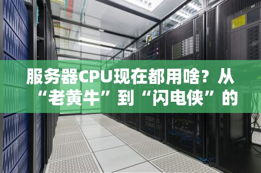 服务器CPU现在都用啥？从“老黄牛”到“闪电侠”的进化史