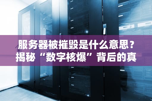 服务器被摧毁是什么意思？揭秘“数字核爆”背后的真相与自救指南