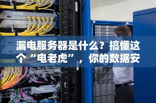 漏电服务器是什么？搞懂这个“电老虎”，你的数据安全就稳了！