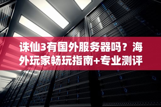 诛仙3有国外服务器吗？海外玩家畅玩指南+专业测评！
