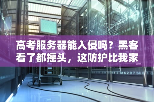 高考服务器能入侵吗？黑客看了都摇头，这防护比我家保险柜还严实！