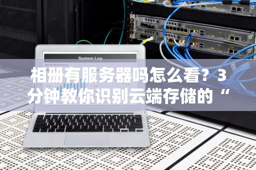 相册有服务器吗怎么看？3分钟教你识别云端存储的“幕后大佬”！