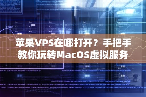 苹果VPS在哪打开？手把手教你玩转MacOS虚拟服务器，附超实用测评！