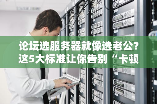 论坛选服务器就像选老公？这5大标准让你告别“卡顿离婚”！
