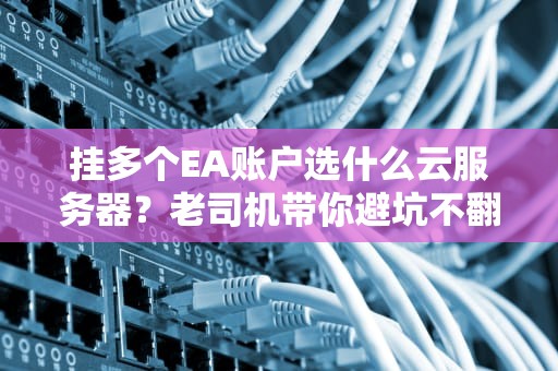 挂多个EA账户选什么云服务器？老司机带你避坑不翻车！